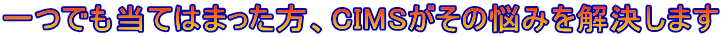 一つでも当てはまった方、CIMSがその悩みを解決します 