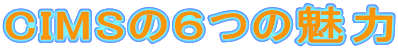 CIMSの６つの魅力